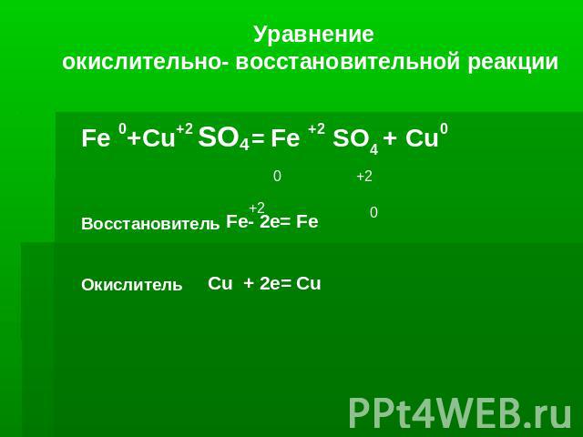Уравнение окислительно- восстановительной реакции Fe 0+Cu+2 SO4 = Fe +2 SO4 + Сu0 Восстановитель Fe- 2e= Fe Окислитель Cu + 2e= Cu