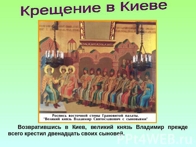 Крещение в Киеве Возвратившись в Киев, великий князь Владимир прежде всего крестил двенадцать своих сыновей.