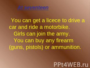 At seventeen You can get a licece to drive a car and ride a motorbike. Girls can