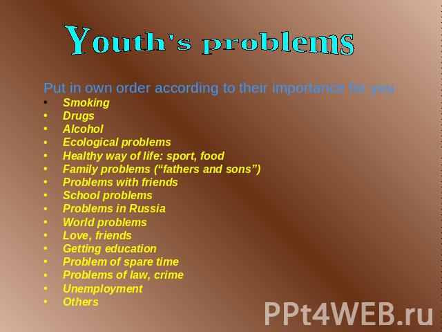 Youth's problems Put in own order according to their importance for you Smoking Drugs Alcohol Ecological problems Healthy way of life: sport, food Family problems (“fathers and sons”) Problems with friends School problems Problems in Russia World pr…