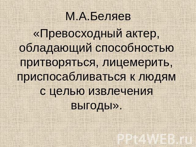 М.А.Беляев«Превосходный актер, обладающий способностью притворяться, лицемерить, приспосабливаться к людям с целью извлечения выгоды».