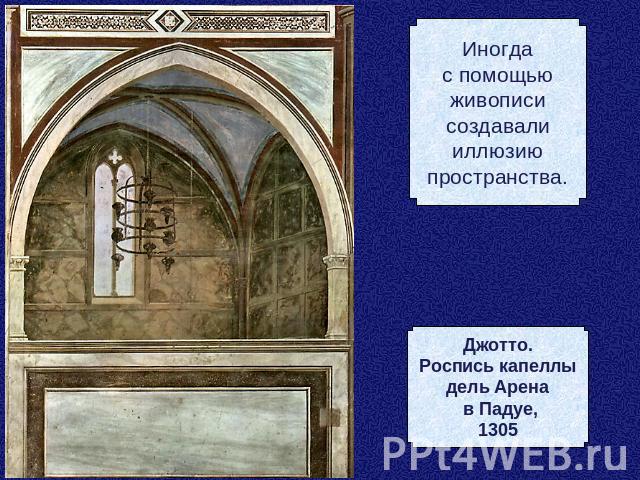Иногдас помощьюживописисоздавалииллюзиюпространства.Джотто.Роспись капеллыдель Арена в Падуе,1305