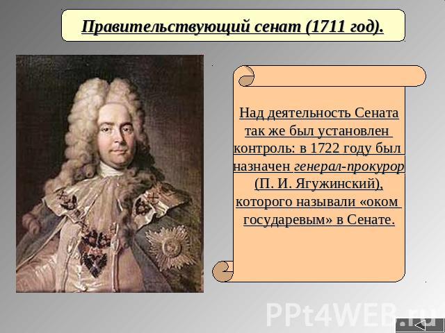 Правительствующий сенат (1711 год).Над деятельность Сенататак же был установлен контроль: в 1722 году был назначен генерал-прокурор(П. И. Ягужинский),которого называли «оком государевым» в Сенате.