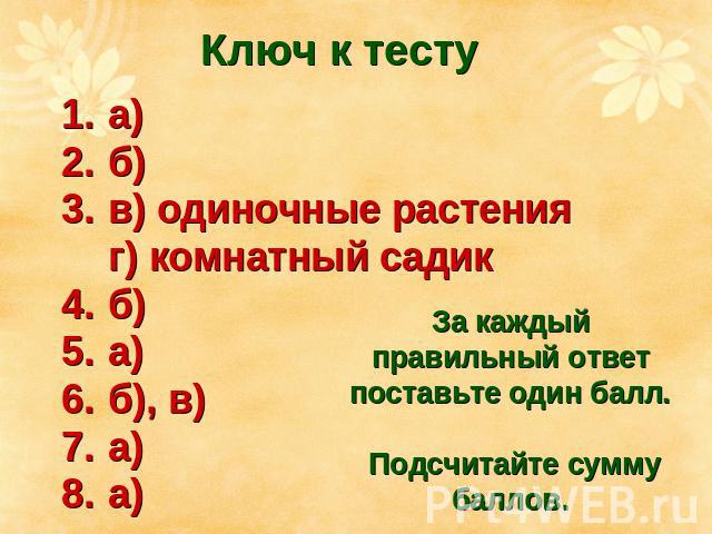 Ключ к тесту а) б) в) одиночные растения г) комнатный садик б) а) б), в) а) а) За каждый правильный ответ поставьте один балл. Подсчитайте сумму баллов.