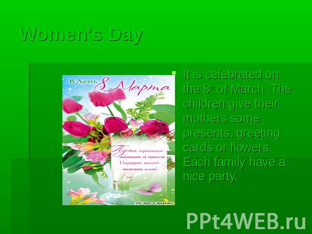 Women’s Day It is celebrated on the 8th of March. The children give their mothers some presents, greeting cards or flowers. Each family have a nice party.