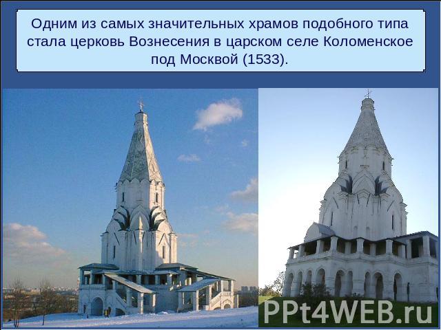 Одним из самых значительных храмов подобного типастала церковь Вознесения в царском селе Коломенскоепод Москвой (1533).