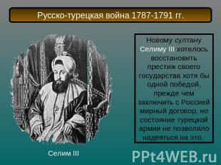 Русско-турецкая война 1787-1791 гг.Новому султану Селиму III хотелось восстанови