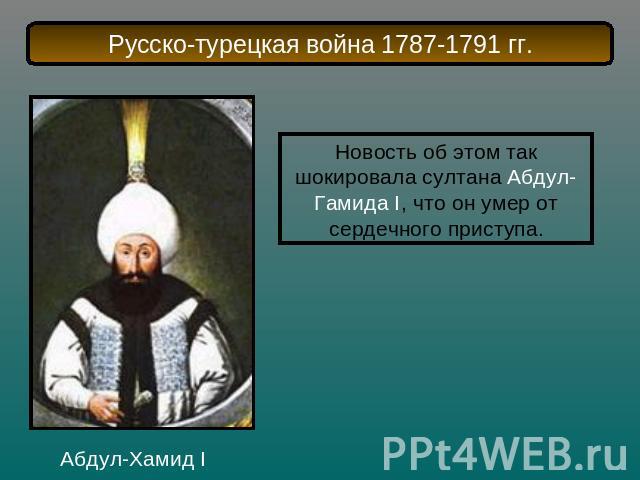 Русско-турецкая война 1787-1791 гг.Новость об этом так шокировала султана Абдул-Гамида I, что он умер от сердечного приступа.Абдул-Хамид I