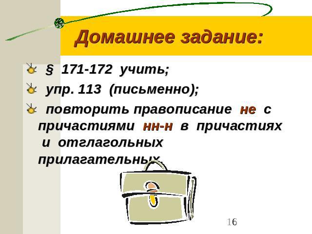 Домашнее задание: § 171-172 учить; упр. 113 (письменно); повторить правописание не с причастиями нн-н в причастиях и отглагольных прилагательных.
