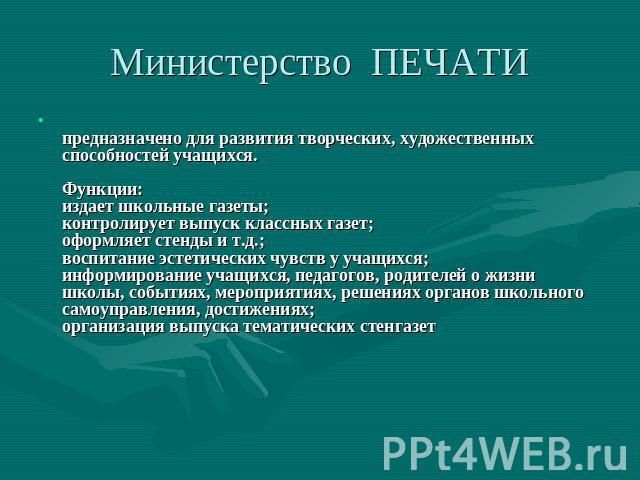 Министерство ПЕЧАТИ предназначено для развития творческих, художественных способностей учащихся. Функции: издает школьные газеты; контролирует выпуск классных газет; оформляет стенды и т.д.; воспитание эстетических чувств у учащихся; информирование …