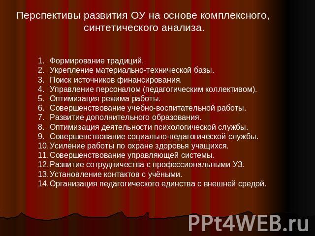 Перспективы развития ОУ на основе комплексного, синтетического анализа.Формирование традиций.Укрепление материально-технической базы.Поиск источников финансирования.Управление персоналом (педагогическим коллективом).Оптимизация режима работы.Соверше…