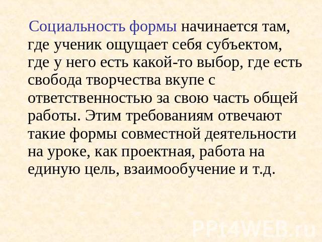 Социальность формы начинается там, где ученик ощущает себя субъектом, где у него есть какой-то выбор, где есть свобода творчества вкупе с ответственностью за свою часть общей работы. Этим требованиям отвечают такие формы совместной деятельности на у…