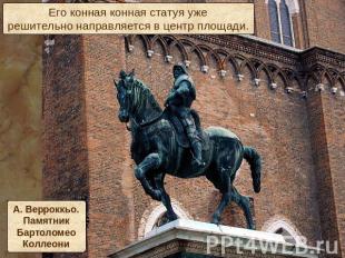 Его конная конная статуя ужерешительно направляется в центр площади.А. Верроккьо