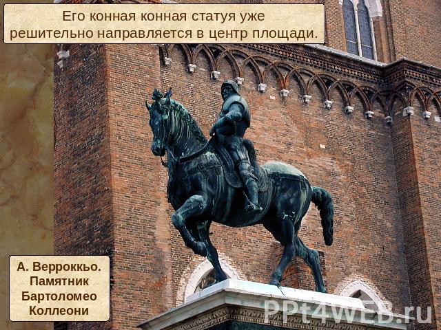 Его конная конная статуя ужерешительно направляется в центр площади.А. Верроккьо.ПамятникБартоломеоКоллеони