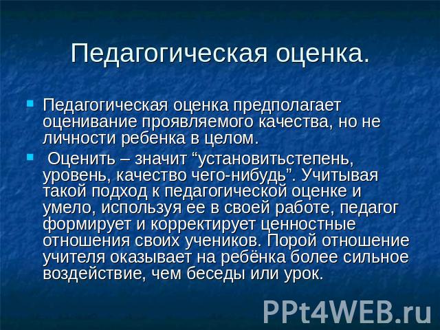 Педагогическая оценка. Педагогическая оценка предполагает оценивание проявляемого качества, но не личности ребенка в целом. Оценить – значит “установитьстепень, уровень, качество чего-нибудь”. Учитывая такой подход к педагогической оценке и умело, и…