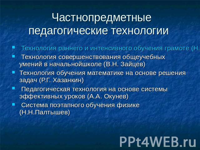 Частнопредметные педагогические технологии Технология раннего и интенсивного обучения грамоте (Н.А.Зайцев) Технология совершенствования общеучебных умений в начальнойшколе (В.Н. Зайцев)Технология обучения математике на основе решения задач (Р.Г. Хаз…