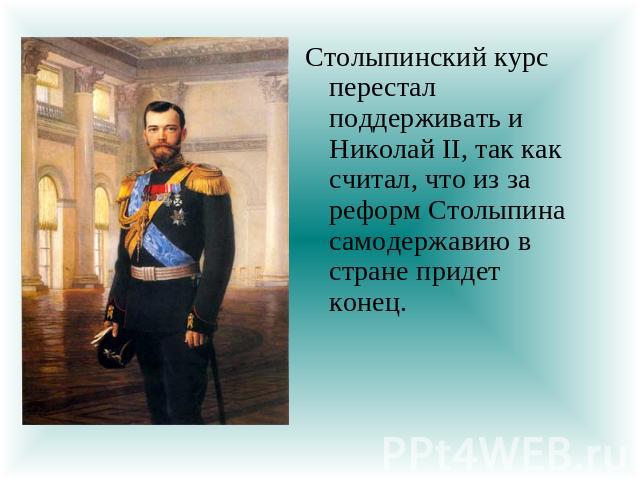 Столыпинский курс перестал поддерживать и Николай II, так как считал, что из за реформ Столыпина самодержавию в стране придет конец.