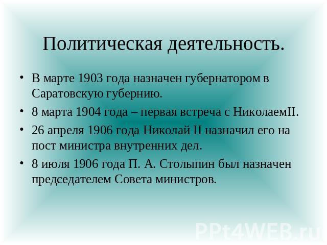 Политическая деятельность. В марте 1903 года назначен губернатором в Саратовскую губернию.8 марта 1904 года – первая встреча с НиколаемII.26 апреля 1906 года Николай II назначил его на пост министра внутренних дел.8 июля 1906 года П. А. Столыпин был…