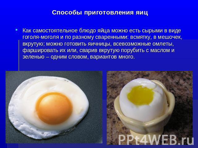Способы приготовления яиц Как самостоятельное блюдо яйца можно есть сырыми в виде гоголя-моголя и по разному сваренными: всмятку, в мешочек, вкрутую; можно готовить яичницы, всевозможные омлеты, фаршировать их или, сварив вкрутую порубить с маслом и…