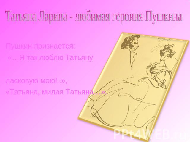 Татьяна Ларина - любимая героиня ПушкинаПушкин признается: «…Я так люблю Татьяну ласковую мою!..», «Татьяна, милая Татьяна…».