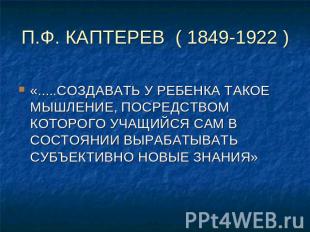 П.Ф. КАПТЕРЕВ ( 1849-1922 ) «.....СОЗДАВАТЬ У РЕБЕНКА ТАКОЕ МЫШЛЕНИЕ, ПОСРЕДСТВО