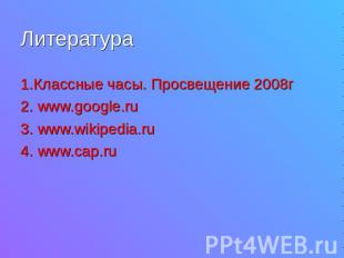 Литература 1.Классные часы. Просвещение 2008г2. www.google.ru3. www.wikipedia.ru