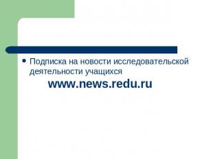 Подписка на новости исследовательской деятельности учащихся www.news.redu.ru