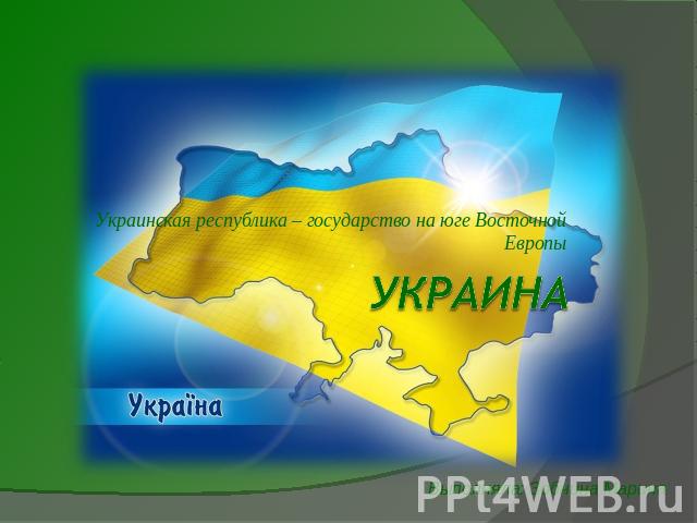 Украинская республика – государство на юге Восточной ЕвропыУкраина