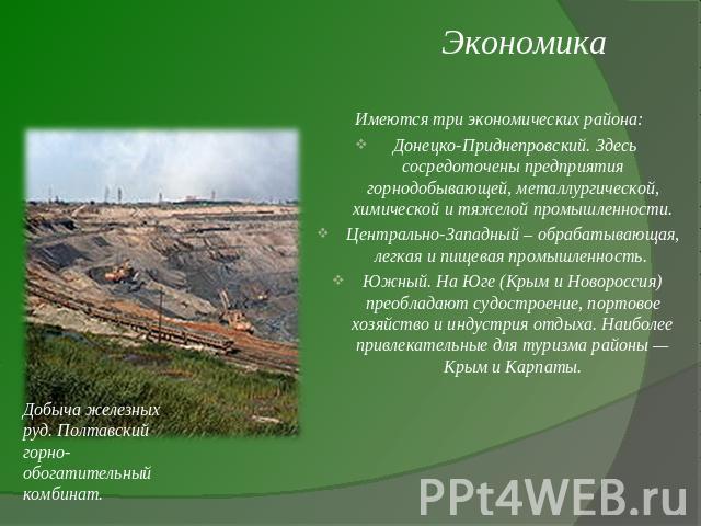 Экономика Добыча железных руд. Полтавский горно-обогатительный комбинат.Имеются три экономических района: Донецко-Приднепровский. Здесь сосредоточены предприятия горнодобывающей, металлургической, химической и тяжелой промышленности.Центрально-Запад…