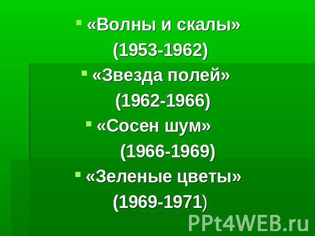 «Волны и скалы» (1953-1962)«Звезда полей» (1962-1966)«Сосен шум» (1966-1969)«Зеленые цветы» (1969-1971)