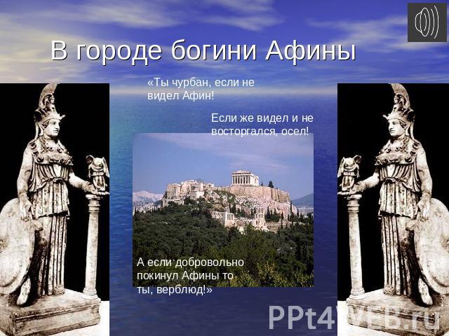 В городе богини Афины «Ты чурбан, если не видел Афин!Если же видел и не восторгался, осел!А если добровольно покинул Афины то ты, верблюд!»