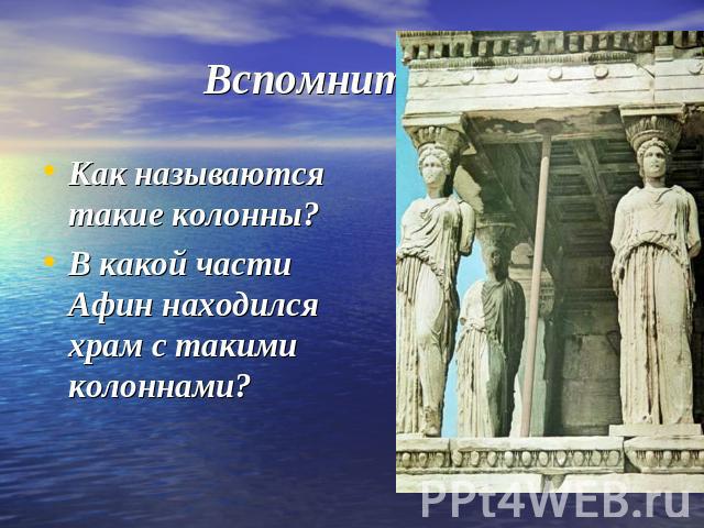 Вспомните ! Как называются такие колонны?В какой части Афин находился храм с такими колоннами?