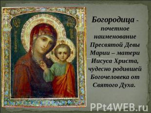 Богородица - почетное наименование Пресвятой Девы Марии – матери Иисуса Христа,