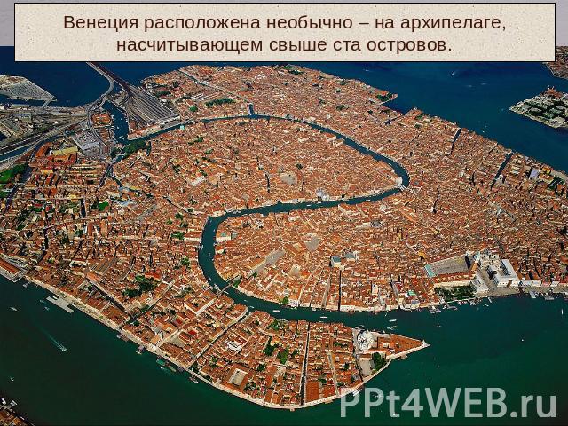 Венеция расположена необычно – на архипелаге,насчитывающем свыше ста островов.