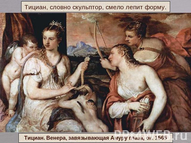 Тициан, словно скульптор, смело лепит форму.Тициан. Венера, завязывающая Амуру глаза, ок. 1565