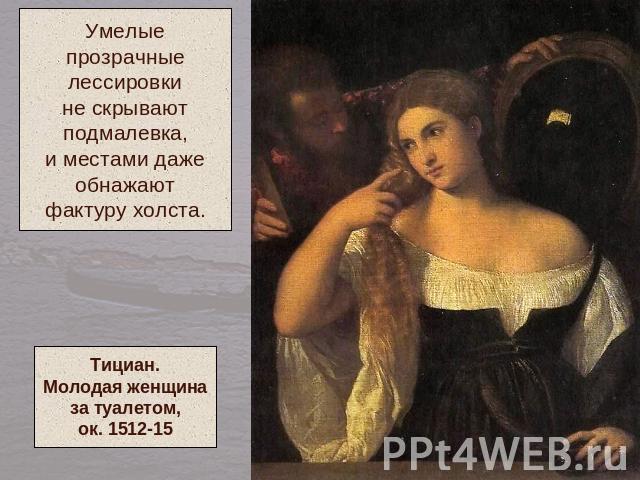 Умелыепрозрачныелессировкине скрываютподмалевка,и местами дажеобнажаютфактуру холста.Тициан.Молодая женщиназа туалетом,ок. 1512-15