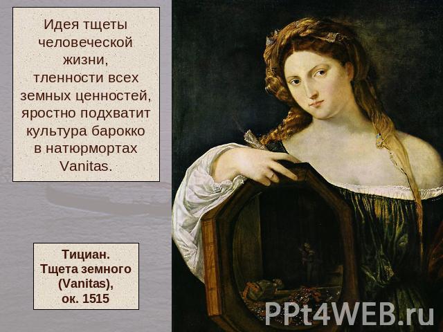 Идея тщетычеловеческойжизни,тленности всехземных ценностей,яростно подхватиткультура барокков натюрмортахVanitas.Тициан.Тщета земного(Vanitas),ок. 1515