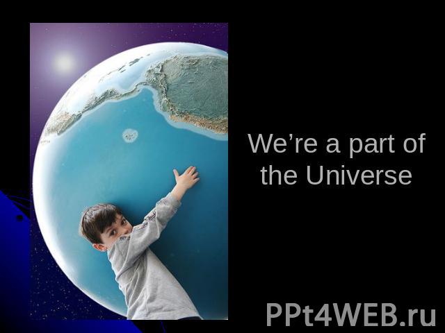 We’re a part of the Universe