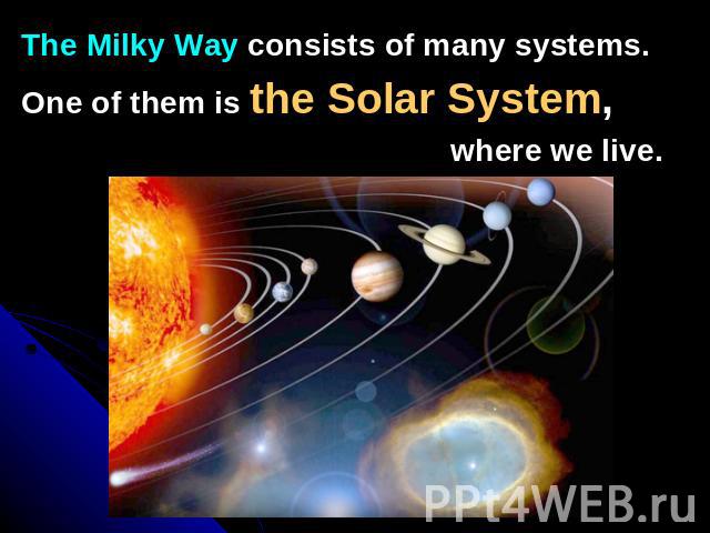 The Milky Way consists of many systems.One of them is the Solar System, where we live.