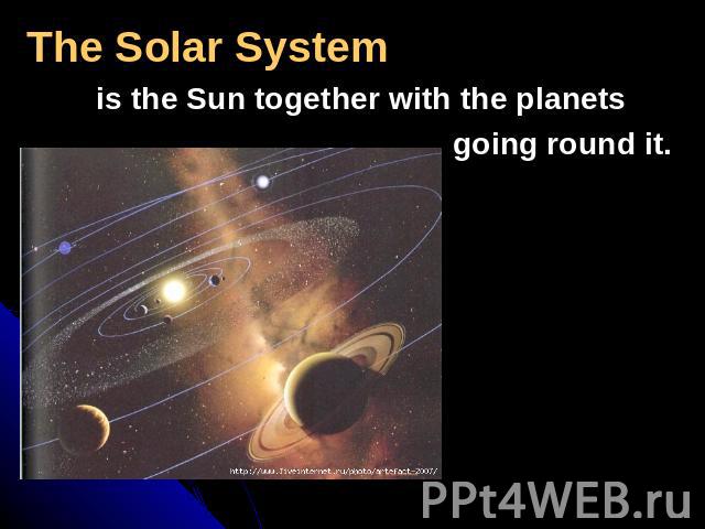 The Solar System is the Sun together with the planets going round it.