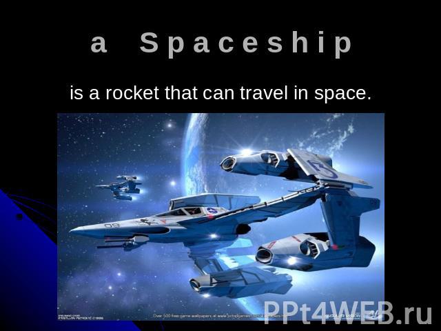 a S p a c e s h i p is a rocket that can travel in space.