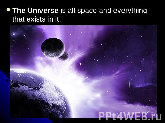 The Universe is all space and everything that exists in it.