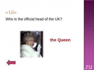 «10» Who is the official head of the UK?the Queen