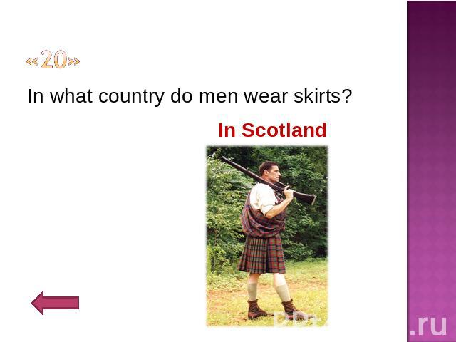 «20» In what country do men wear skirts?In Scotland