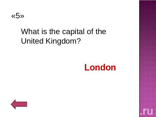 «5» What is the capital of the United Kingdom?London