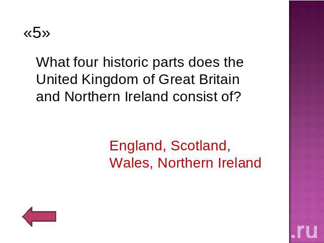 «5» What four historic parts does the United Kingdom of Great Britain and Northern Ireland consist of?England, Scotland, Wales, Northern Ireland