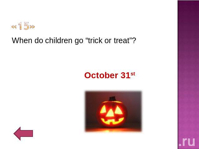 «15» When do children go “trick or treat”?October 31st