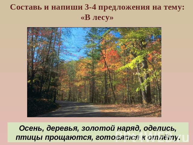 Составь и напиши 3-4 предложения на тему: «В лесу»Осень, деревья, золотой наряд, оделись, птицы прощаются, готовятся к отлёту.