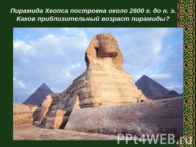 Пирамида Хеопса построена около 2600 г. до н. э.Каков приблизительный возраст пирамиды?