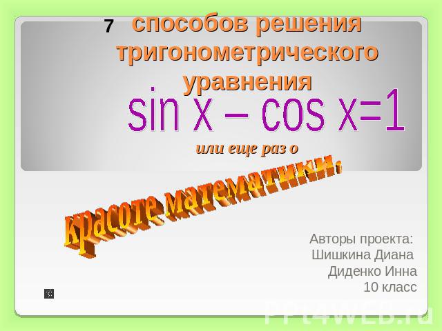 способов решения тригонометрического уравненияили еще раз о sin x – cos x=1красоте математики. Авторы проекта: Шишкина Диана Диденко Инна10 класс